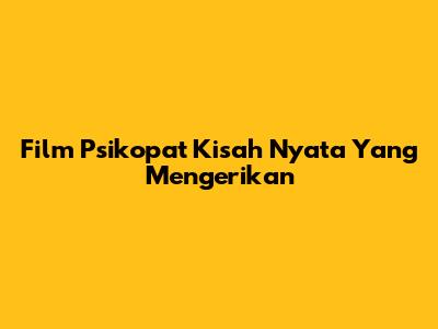 Film Psikopat
Kisah Nyata Yang Mengerikan