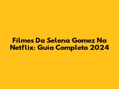 Filmes Da Selena Gomez Na Netflix: Guia Completo 2024