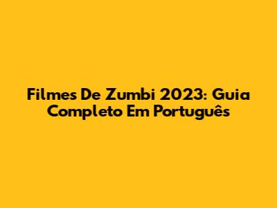 Filmes De Zumbi 2023: Guia Completo Em Português