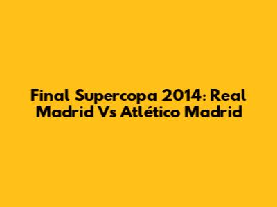 Final Supercopa 2014: Real Madrid Vs Atlético Madrid