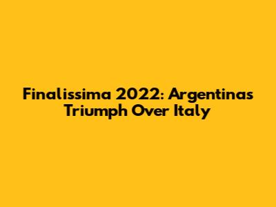 Finalissima 2022: Argentina's Triumph Over Italy