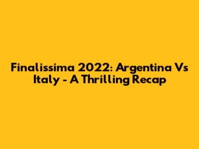 Finalissima 2022: Argentina Vs Italy - A Thrilling Recap