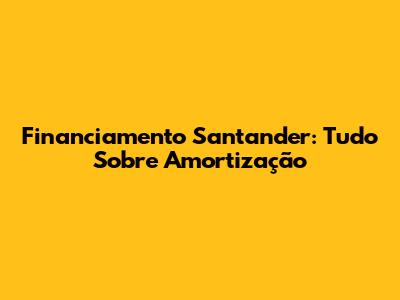 Financiamento Santander: Tudo Sobre Amortização