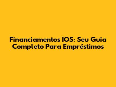 Financiamentos IOS: Seu Guia Completo Para Empréstimos