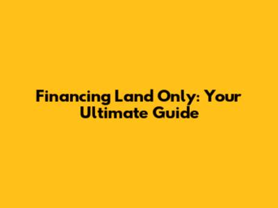 Financing Land Only: Your Ultimate Guide