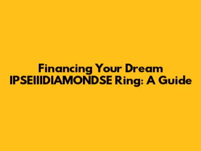 Financing Your Dream IPSEIIIDIAMONDSE Ring: A Guide