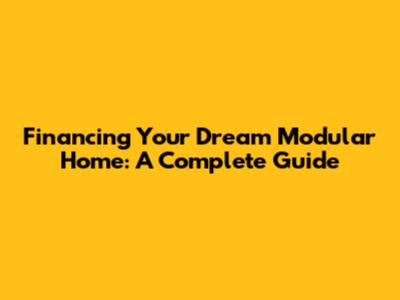 Financing Your Dream Modular Home: A Complete Guide
