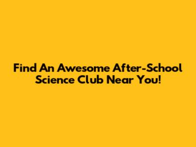 Find An Awesome After-School Science Club Near You!