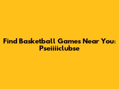 Find Basketball Games Near You: Pseiiiiclubse