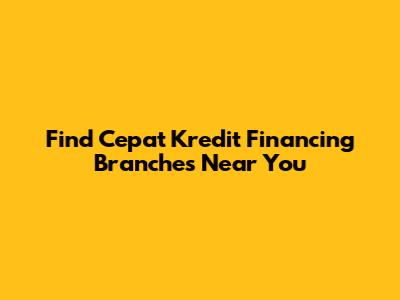 Find Cepat Kredit Financing Branches Near You