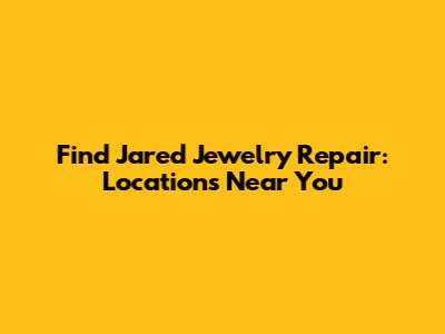 Find Jared Jewelry Repair: Locations Near You