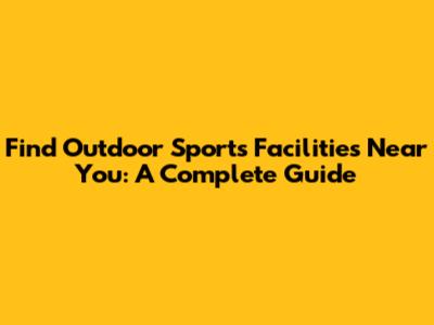 Find Outdoor Sports Facilities Near You: A Complete Guide