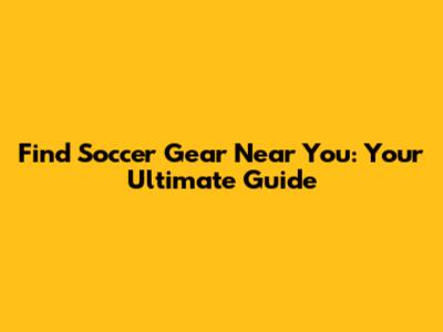Find Soccer Gear Near You: Your Ultimate Guide