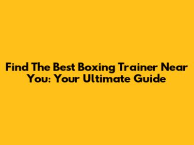 Find The Best Boxing Trainer Near You: Your Ultimate Guide
