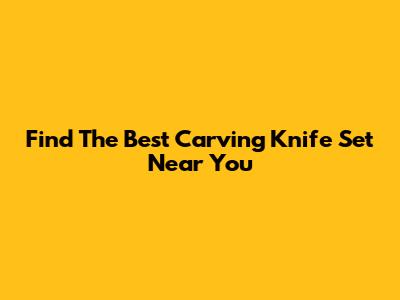 Find The Best Carving Knife Set Near You
