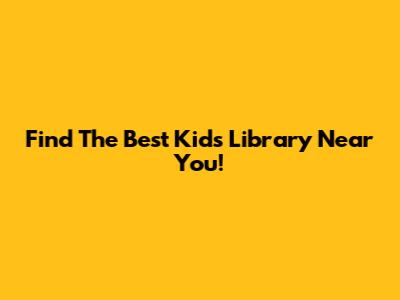 Find The Best Kids' Library Near You!