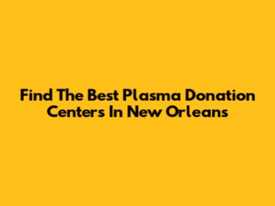 Find The Best Plasma Donation Centers In New Orleans