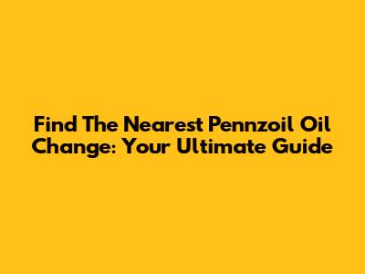 Find The Nearest Pennzoil Oil Change: Your Ultimate Guide