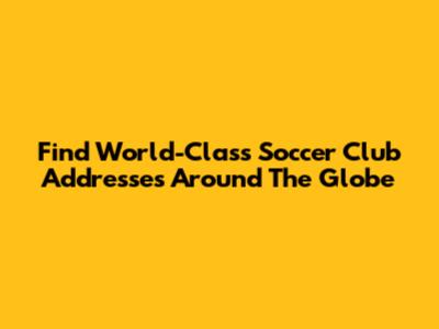 Find World-Class Soccer Club Addresses Around The Globe