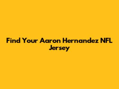 Find Your Aaron Hernandez NFL Jersey