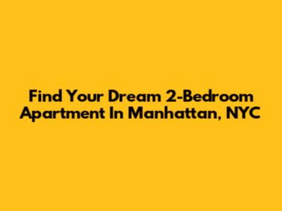 Find Your Dream 2-Bedroom Apartment In Manhattan, NYC