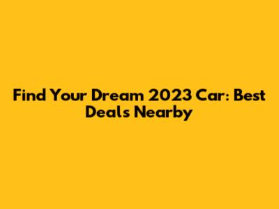 Find Your Dream 2023 Car: Best Deals Nearby