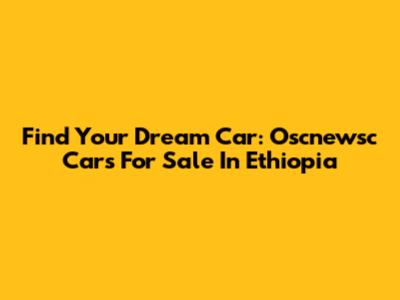 Find Your Dream Car: Oscnewsc Cars For Sale In Ethiopia