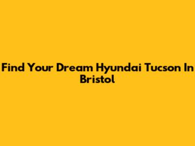 Find Your Dream Hyundai Tucson In Bristol