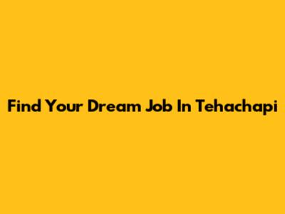 Find Your Dream Job In Tehachapi