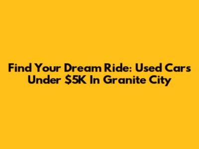 Find Your Dream Ride: Used Cars Under $5K In Granite City
