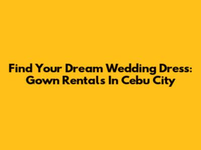 Find Your Dream Wedding Dress: Gown Rentals In Cebu City