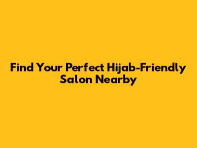 Find Your Perfect Hijab-Friendly Salon Nearby