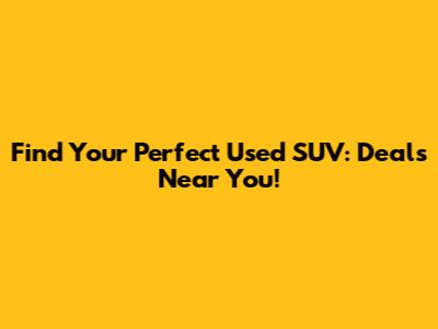 Find Your Perfect Used SUV: Deals Near You!