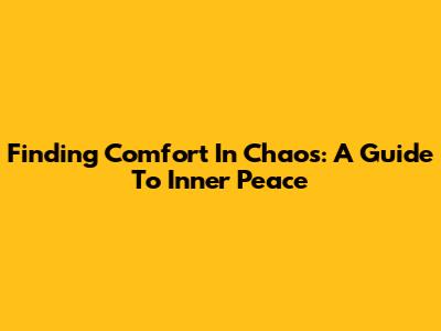 Finding Comfort In Chaos: A Guide To Inner Peace