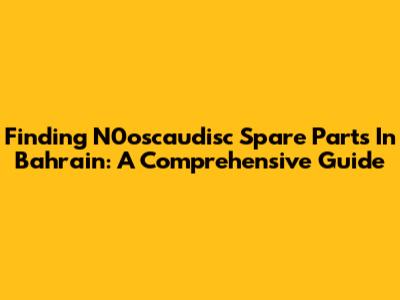 Finding N0oscaudisc Spare Parts In Bahrain: A Comprehensive Guide