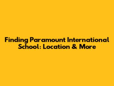 Finding Paramount International School: Location & More