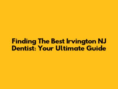 Finding The Best Irvington NJ Dentist: Your Ultimate Guide