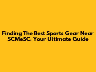 Finding The Best Sports Gear Near SCMeSC: Your Ultimate Guide