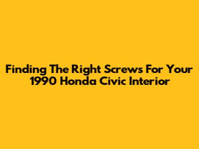 Finding The Right Screws For Your 1990 Honda Civic Interior