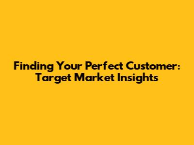 Finding Your Perfect Customer: Target Market Insights