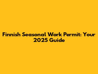 Finnish Seasonal Work Permit: Your 2025 Guide
