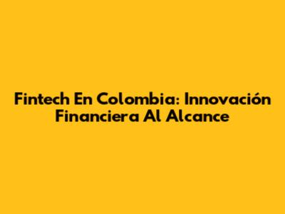 Fintech En Colombia: Innovación Financiera Al Alcance