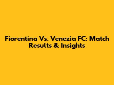 Fiorentina Vs. Venezia FC: Match Results & Insights