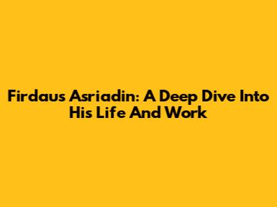 Firdaus Asriadin: A Deep Dive Into His Life And Work