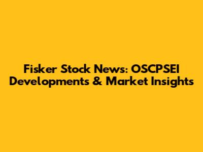 Fisker Stock News: OSCPSEI Developments & Market Insights