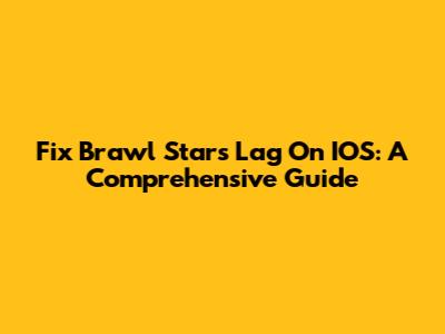 Fix Brawl Stars Lag On IOS: A Comprehensive Guide