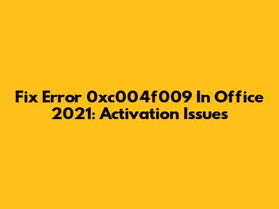 Fix Error 0xc004f009 In Office 2021: Activation Issues