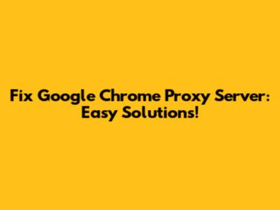 Fix Google Chrome Proxy Server: Easy Solutions!