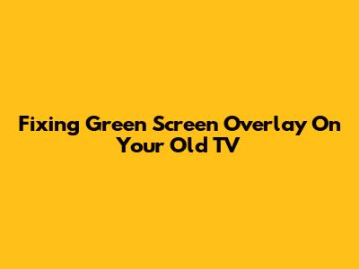 Fixing Green Screen Overlay On Your Old TV