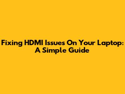 Fixing HDMI Issues On Your Laptop: A Simple Guide